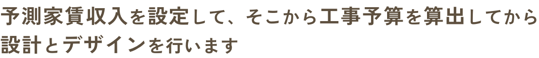 予測家賃収入を設定して、そこから工事予算を算出してから設計とデザインを行います